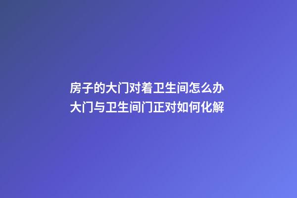 房子的大门对着卫生间怎么办 大门与卫生间门正对如何化解